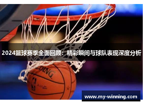 2024篮球赛季全面回顾：精彩瞬间与球队表现深度分析
