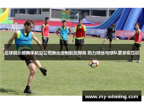足球俱乐部携手航空公司推出定制航班服务 助力球迷与球队更紧密互动