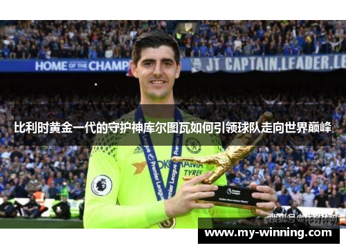 比利时黄金一代的守护神库尔图瓦如何引领球队走向世界巅峰