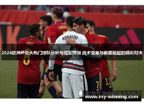 2024欧洲杯各大热门球队分析与冠军预测 战术变革与新星崛起的精彩对决