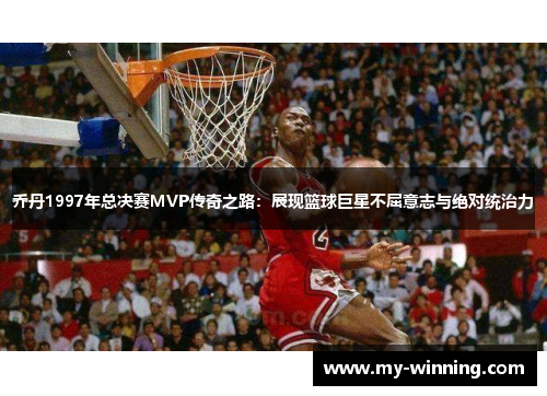 乔丹1997年总决赛MVP传奇之路：展现篮球巨星不屈意志与绝对统治力