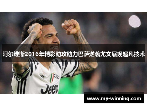 阿尔维斯2016年精彩助攻助力巴萨逆袭尤文展现超凡技术