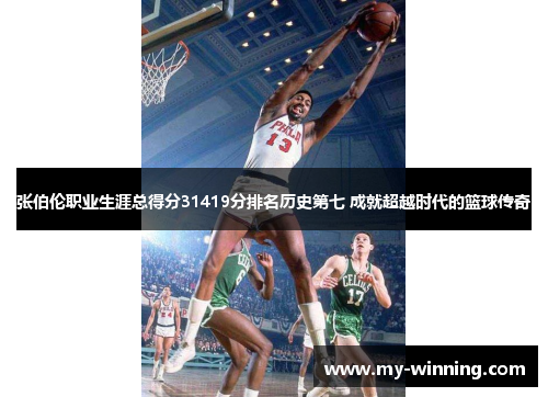 张伯伦职业生涯总得分31419分排名历史第七 成就超越时代的篮球传奇
