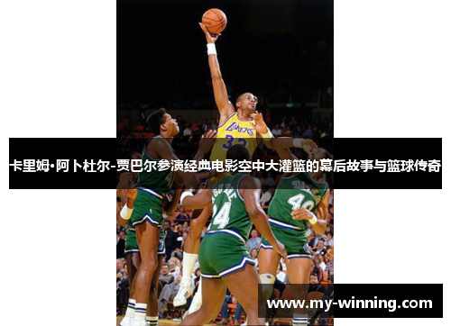卡里姆·阿卜杜尔-贾巴尔参演经典电影空中大灌篮的幕后故事与篮球传奇