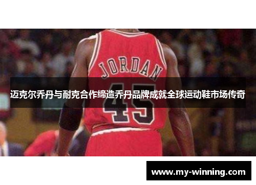 迈克尔乔丹与耐克合作缔造乔丹品牌成就全球运动鞋市场传奇