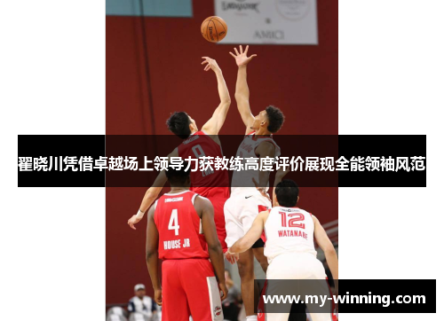 翟晓川凭借卓越场上领导力获教练高度评价展现全能领袖风范