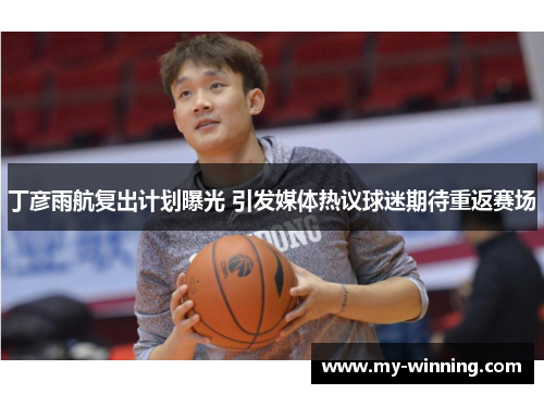 丁彦雨航复出计划曝光 引发媒体热议球迷期待重返赛场