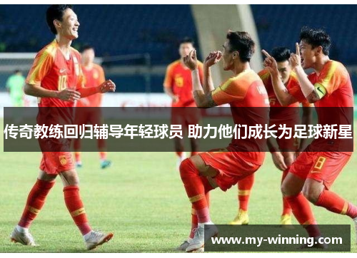 传奇教练回归辅导年轻球员 助力他们成长为足球新星