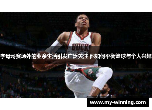 字母哥赛场外的业余生活引发广泛关注 他如何平衡篮球与个人兴趣