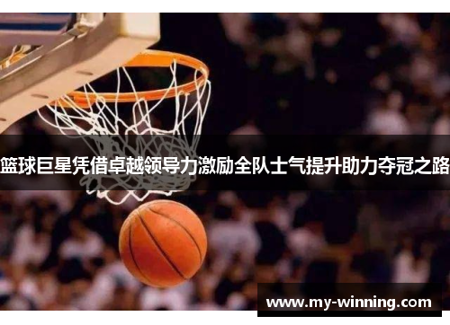 篮球巨星凭借卓越领导力激励全队士气提升助力夺冠之路