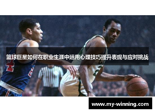 篮球巨星如何在职业生涯中运用心理技巧提升表现与应对挑战