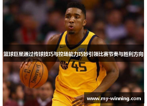 篮球巨星通过传球技巧与控场能力巧妙引领比赛节奏与胜利方向