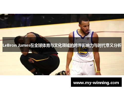 LeBron James在全球体育与文化领域的跨界影响力与时代意义分析