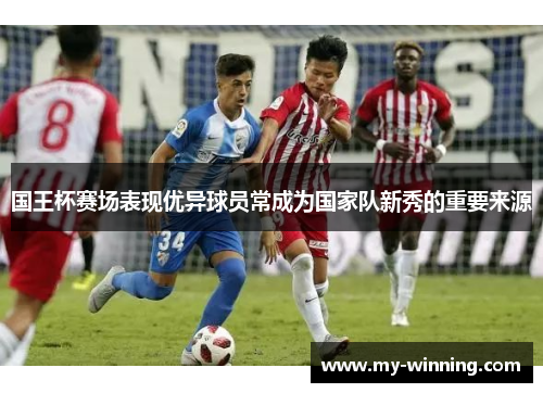 国王杯赛场表现优异球员常成为国家队新秀的重要来源