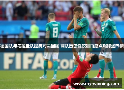 德国队与乌拉圭队经典对决回顾 两队历史性较量再度点燃球迷热情