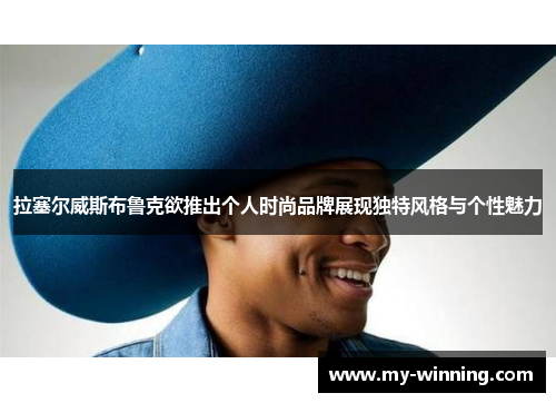 拉塞尔威斯布鲁克欲推出个人时尚品牌展现独特风格与个性魅力