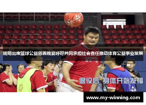 姚明出席篮球公益慈善晚宴呼吁共同承担社会责任推动体育公益事业发展