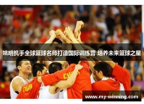 姚明携手全球篮球名师打造国际训练营 培养未来篮球之星