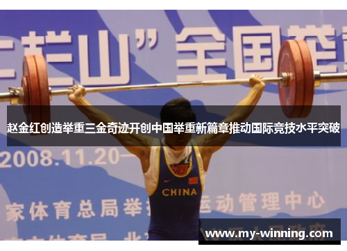 赵金红创造举重三金奇迹开创中国举重新篇章推动国际竞技水平突破
