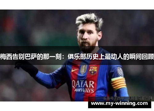 梅西告别巴萨的那一刻：俱乐部历史上最动人的瞬间回顾