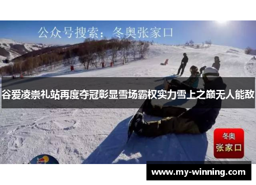谷爱凌崇礼站再度夺冠彰显雪场霸权实力雪上之巅无人能敌