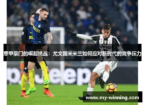 意甲豪门的崛起挑战：尤文国米米兰如何应对新时代的竞争压力