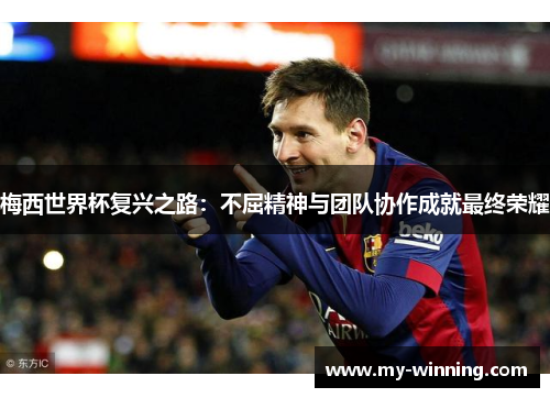 梅西世界杯复兴之路：不屈精神与团队协作成就最终荣耀