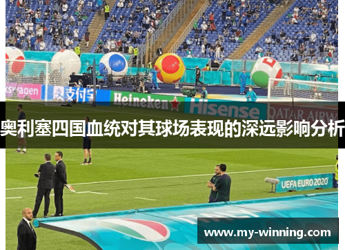 奥利塞四国血统对其球场表现的深远影响分析