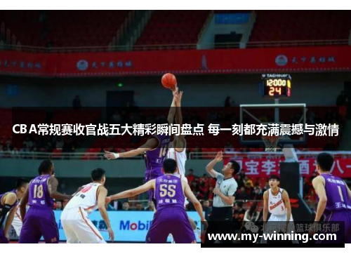 CBA常规赛收官战五大精彩瞬间盘点 每一刻都充满震撼与激情