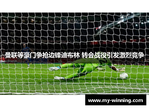 曼联等豪门争抢边锋迪布林 转会战役引发激烈竞争