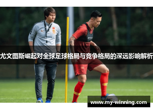 尤文图斯崛起对全球足球格局与竞争格局的深远影响解析