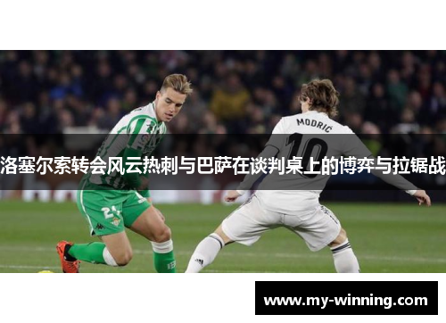 洛塞尔索转会风云热刺与巴萨在谈判桌上的博弈与拉锯战