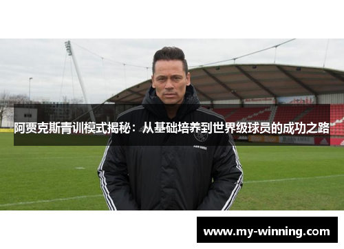 阿贾克斯青训模式揭秘：从基础培养到世界级球员的成功之路