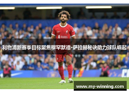 利物浦新赛季目标聚焦穆罕默德·萨拉赫秘诀助力球队崛起