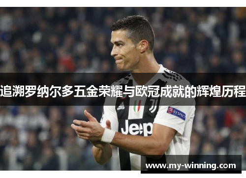追溯罗纳尔多五金荣耀与欧冠成就的辉煌历程
