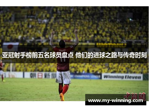 亚冠射手榜前五名球员盘点 他们的进球之路与传奇时刻