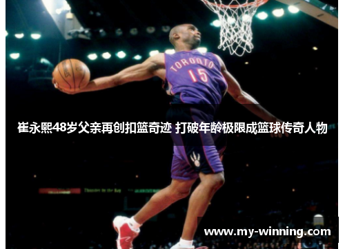 崔永熙48岁父亲再创扣篮奇迹 打破年龄极限成篮球传奇人物