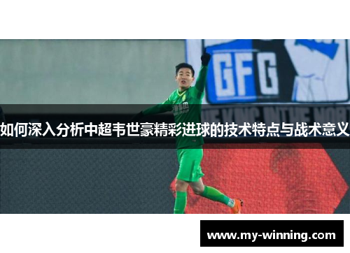 如何深入分析中超韦世豪精彩进球的技术特点与战术意义