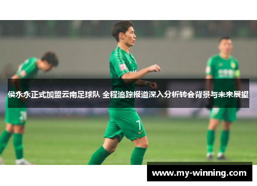侯永永正式加盟云南足球队 全程追踪报道深入分析转会背景与未来展望