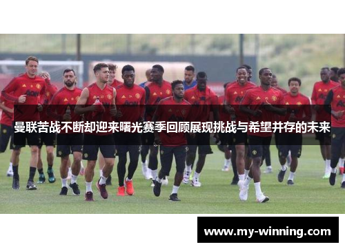 曼联苦战不断却迎来曙光赛季回顾展现挑战与希望并存的未来