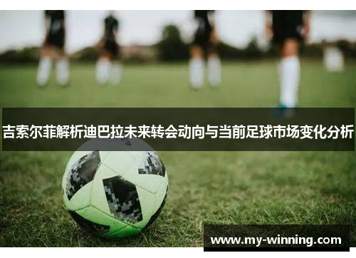 吉索尔菲解析迪巴拉未来转会动向与当前足球市场变化分析