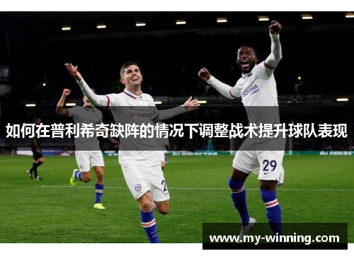 如何在普利希奇缺阵的情况下调整战术提升球队表现