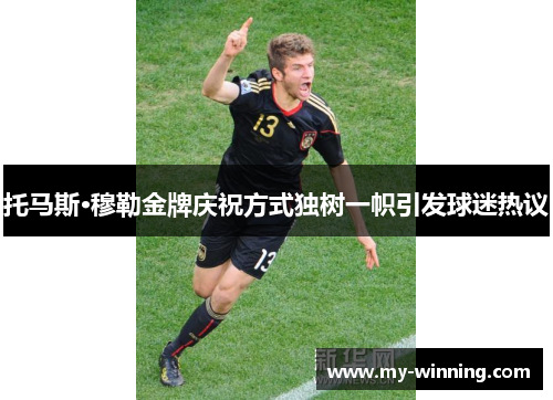 托马斯·穆勒金牌庆祝方式独树一帜引发球迷热议