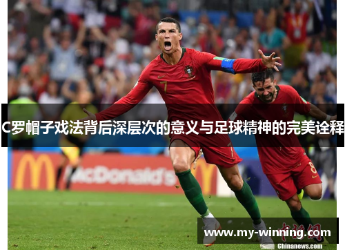C罗帽子戏法背后深层次的意义与足球精神的完美诠释