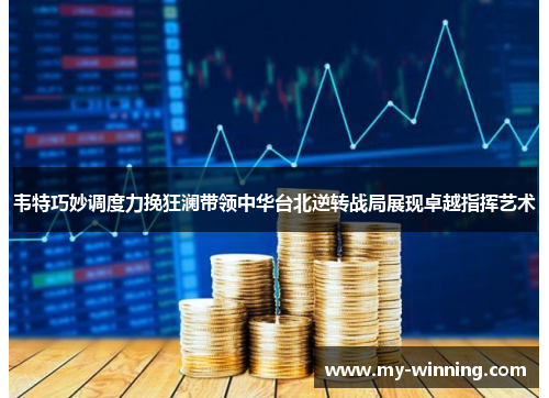 韦特巧妙调度力挽狂澜带领中华台北逆转战局展现卓越指挥艺术