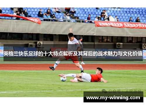 英格兰快乐足球的十大特点解析及其背后的战术魅力与文化价值