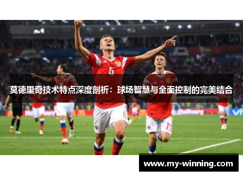 莫德里奇技术特点深度剖析：球场智慧与全面控制的完美结合