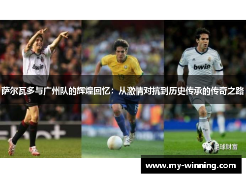 萨尔瓦多与广州队的辉煌回忆：从激情对抗到历史传承的传奇之路