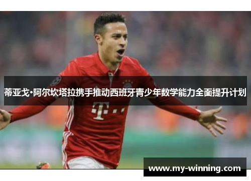 蒂亚戈·阿尔坎塔拉携手推动西班牙青少年数学能力全面提升计划