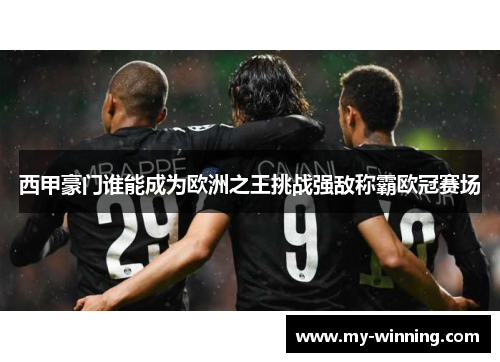 西甲豪门谁能成为欧洲之王挑战强敌称霸欧冠赛场